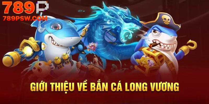 Giới thiệu về bắn cá Long Vương tại 789P