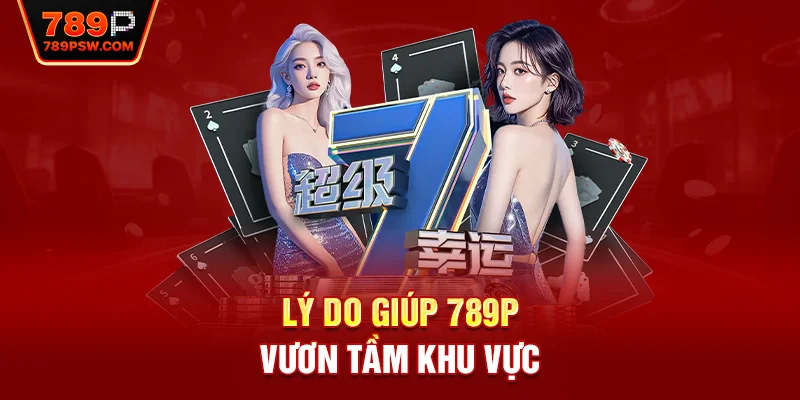Lý do giúp 789P vươn tầm khu vực